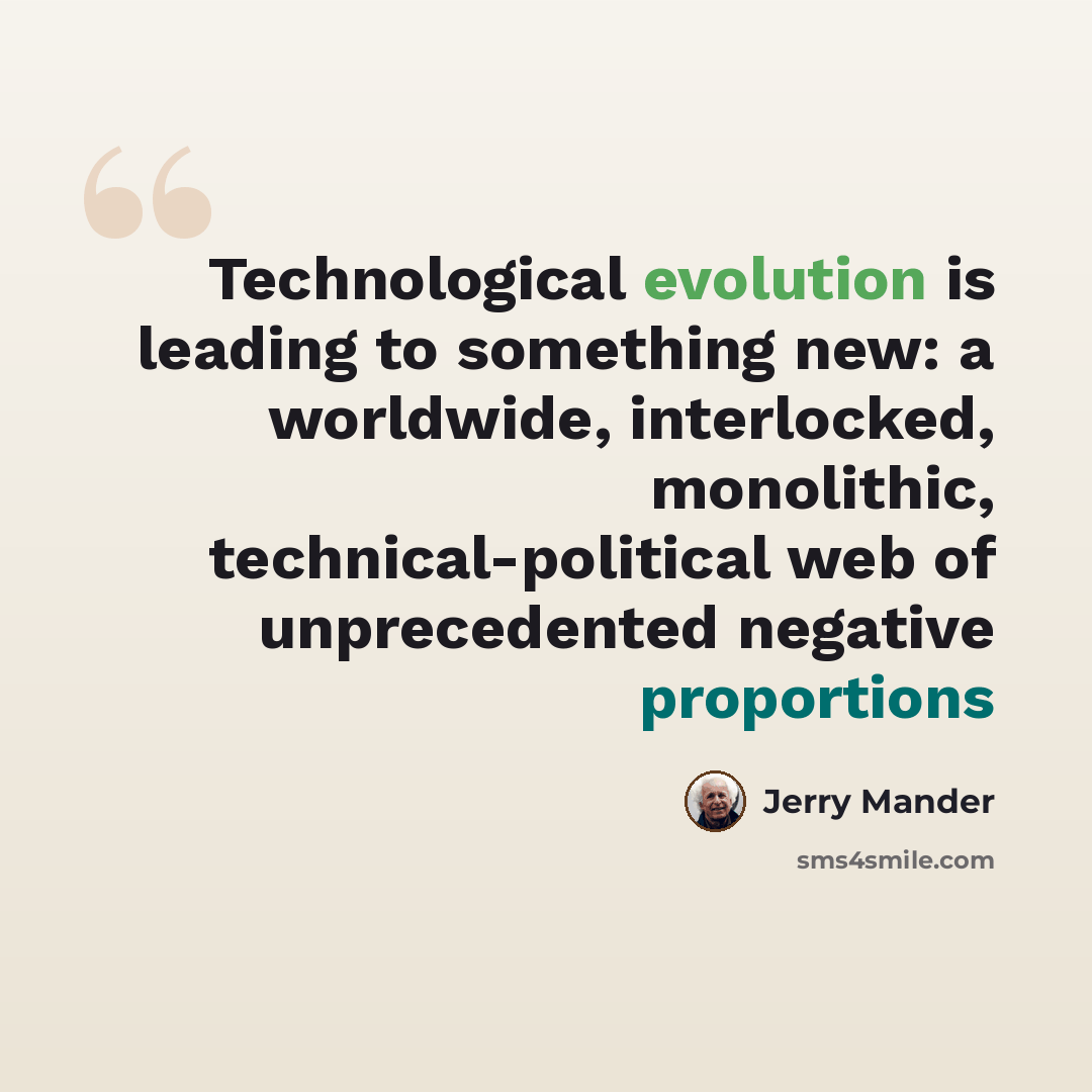 “Technological evolution is leading to something new: a worldwide, interlocked, monolithic, technical-political web of unprecedented negative proportions” quote by Jerry Mander