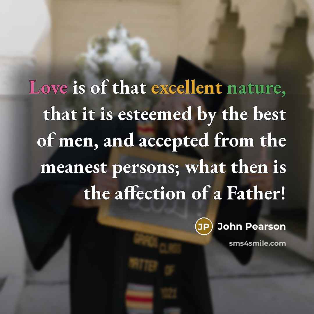 “Love is of that excellent nature, that it is esteemed by the best of men, and accepted from the meanest persons; what then is the affection of a Father!” quote by John Pearson