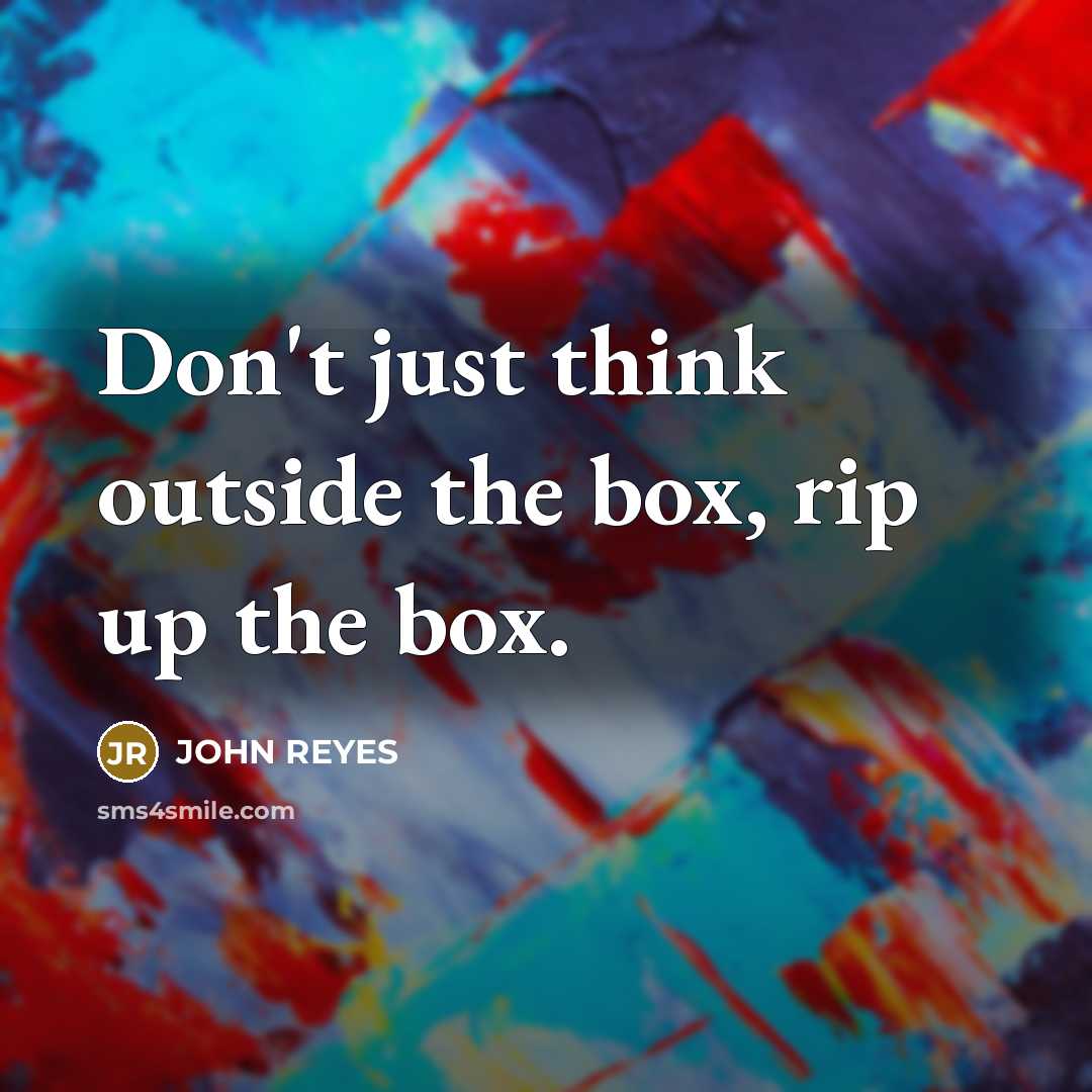 “Don't just think outside the box, rip up the box.” quote by JOHN REYES