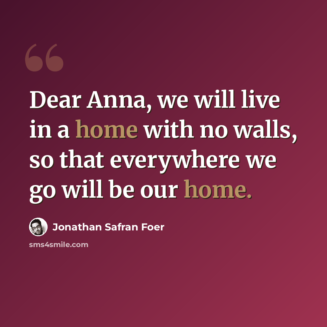 “Dear Anna, we will live in a home with no walls, so that everywhere we go will be our home.” quote by Jonathan Safran Foer
