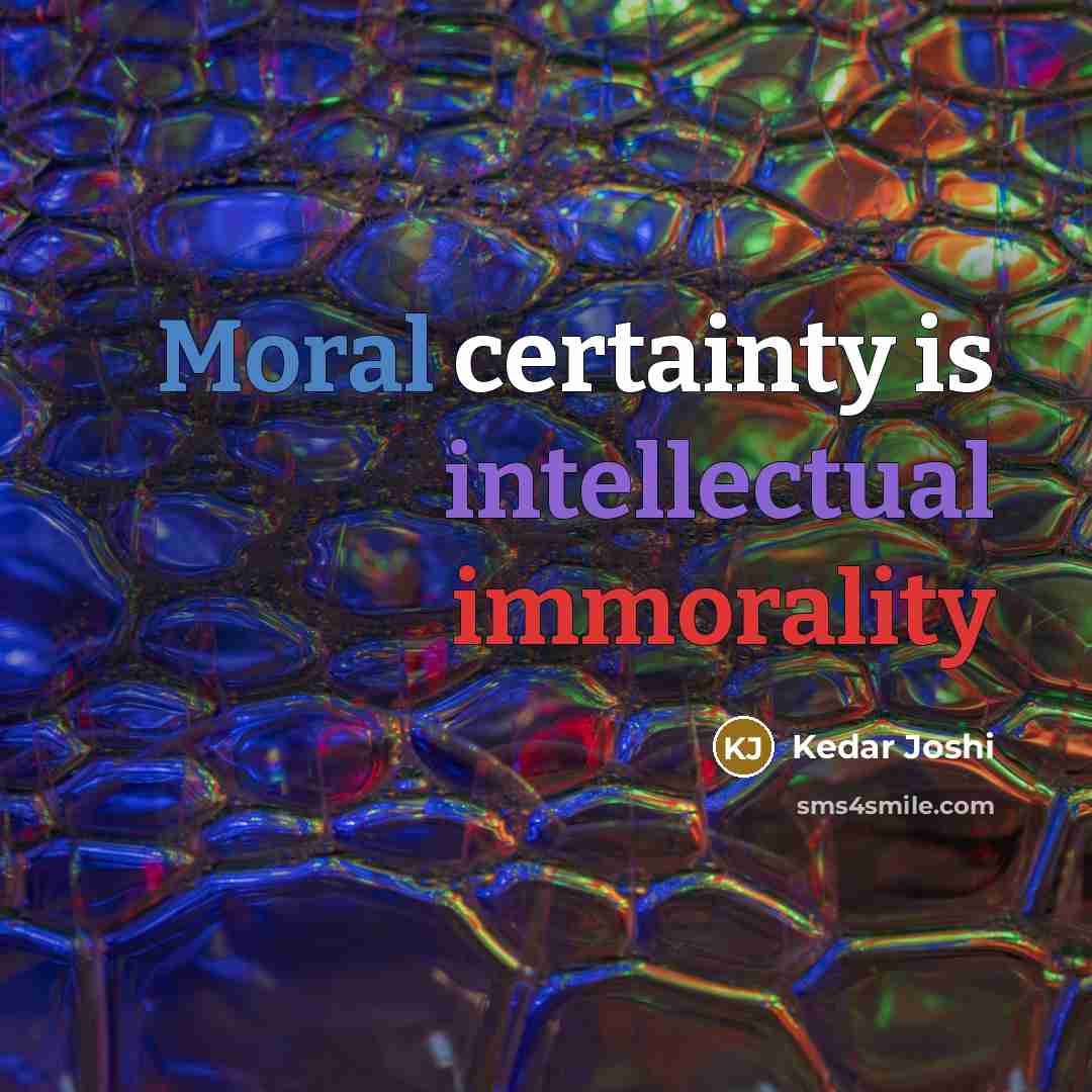 “Moral certainty is intellectual immorality” quote by Kedar Joshi