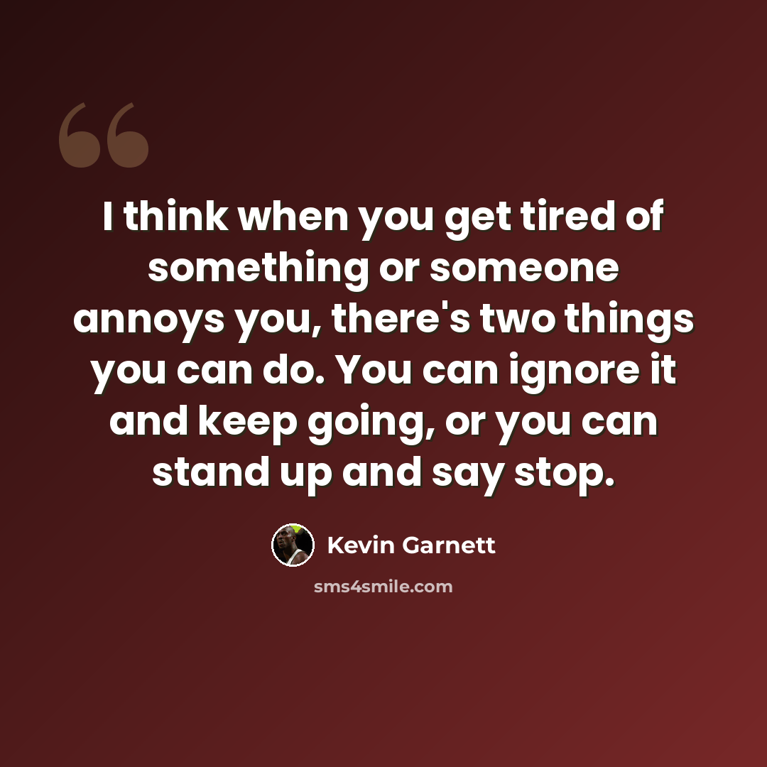 “I think when you get tired of something or someone annoys you, there's two things you can do. You can ignore it and keep going, or you can stand up and say stop.” quote by Kevin Garnett