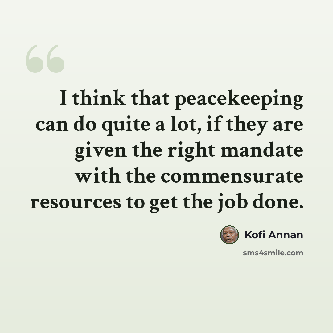 “I think that peacekeeping can do quite a lot, if they are given the right mandate with the commensurate resources to get the job done.” quote by Kofi Annan