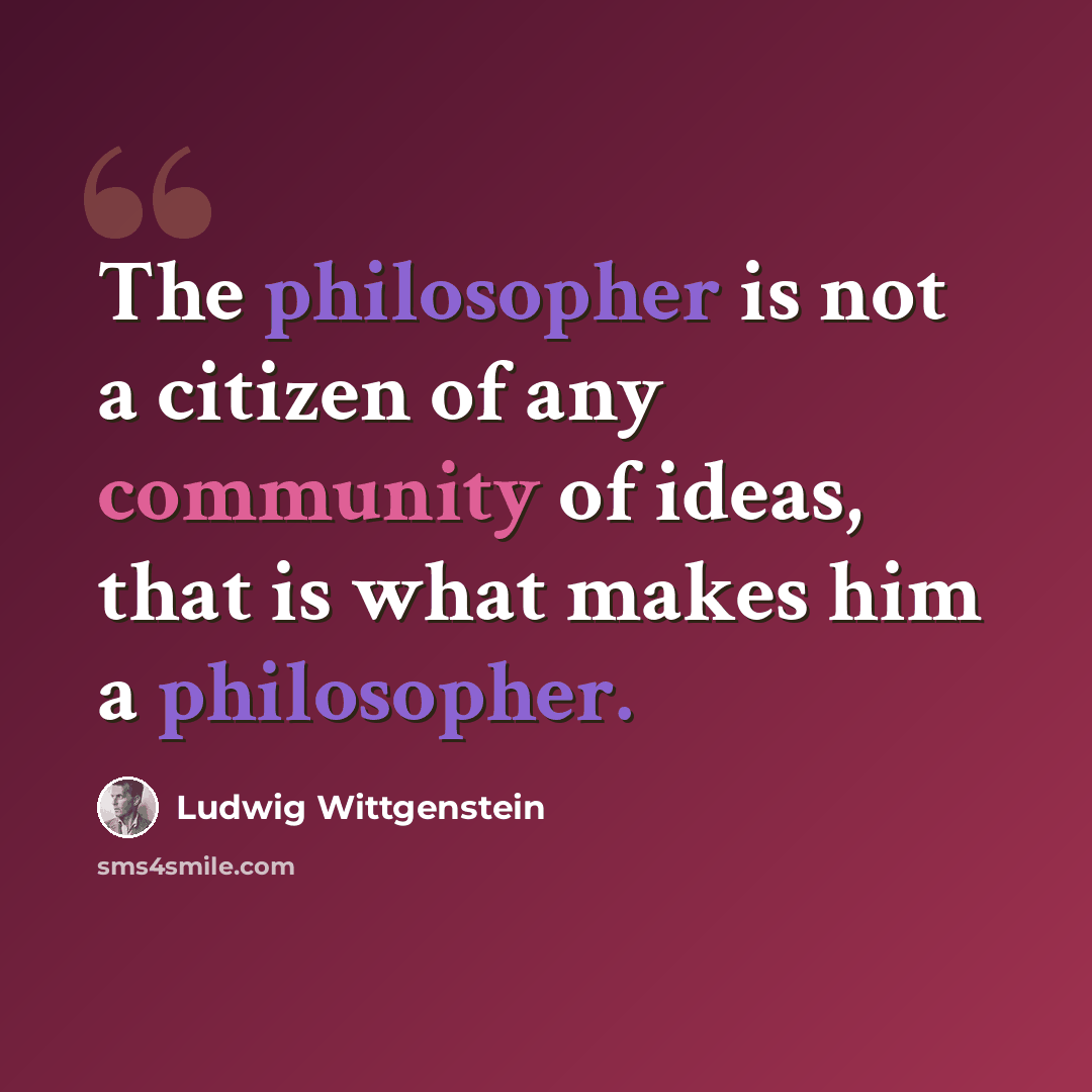 “The philosopher is not a citizen of any community of ideas, that is what makes him a philosopher.” quote by Ludwig Wittgenstein