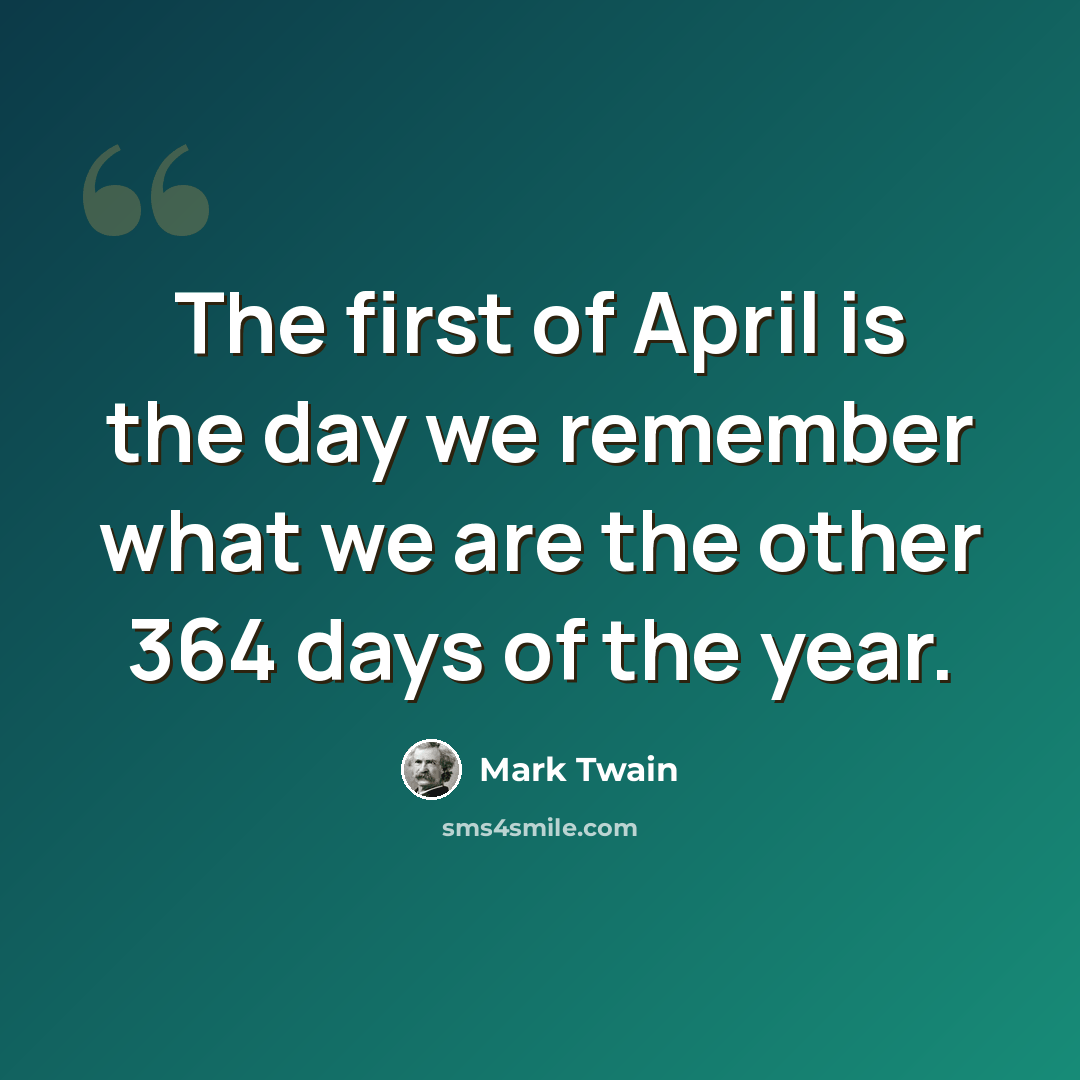 “The first of April is the day we remember what we are the other 364 days of the year.” quote by Mark Twain