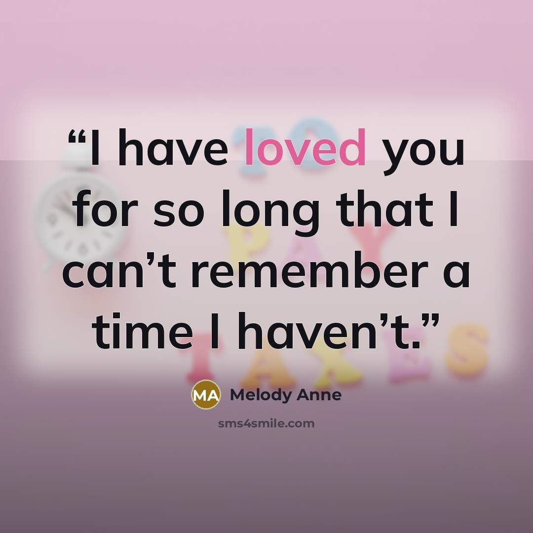 “I have loved you for so long that I can’t remember a time I haven’t.” quote by Melody Anne