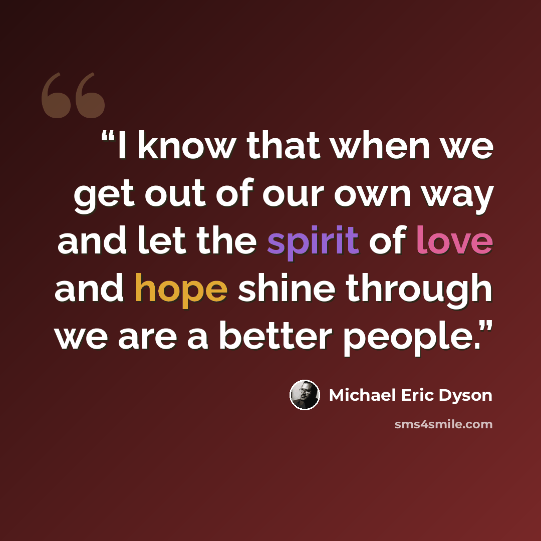 “I know that when we get out of our own way and let the spirit of love and hope shine through we are a better people.” quote by Michael Eric Dyson
