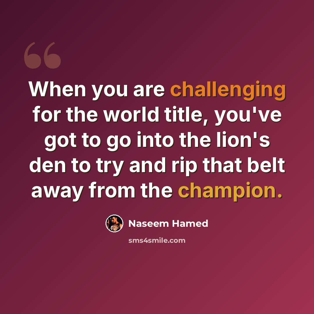 “When you are challenging for the world title, you've got to go into the lion's den to try and rip that belt away from the champion.” quote by Naseem Hamed