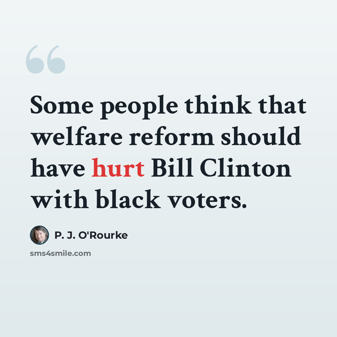 “Some people think that welfare reform should have hurt Bill Clinton with black voters.” quote by P. J. O'Rourke