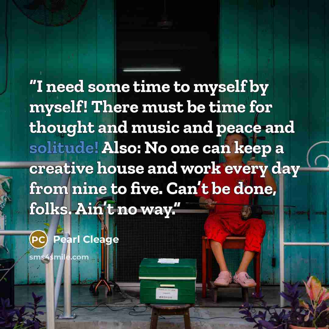 “I need some time to myself by myself! There must be time for thought and music and peace and solitude! Also: No one can keep a creative house and work every day from nine to five. Can’t be done, folks. Ain’t no way.” quote by Pearl Cleage
