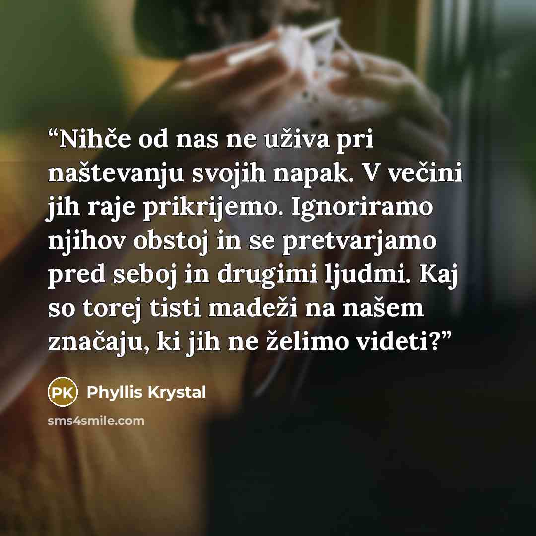 “Nihče od nas ne uživa pri naštevanju svojih napak. V večini jih raje prikrijemo. Ignoriramo njihov obstoj in se pretvarjamo pred seboj in drugimi ljudmi. Kaj so torej tisti madeži na našem značaju, ki jih ne želimo videti?” quote by Phyllis Krystal