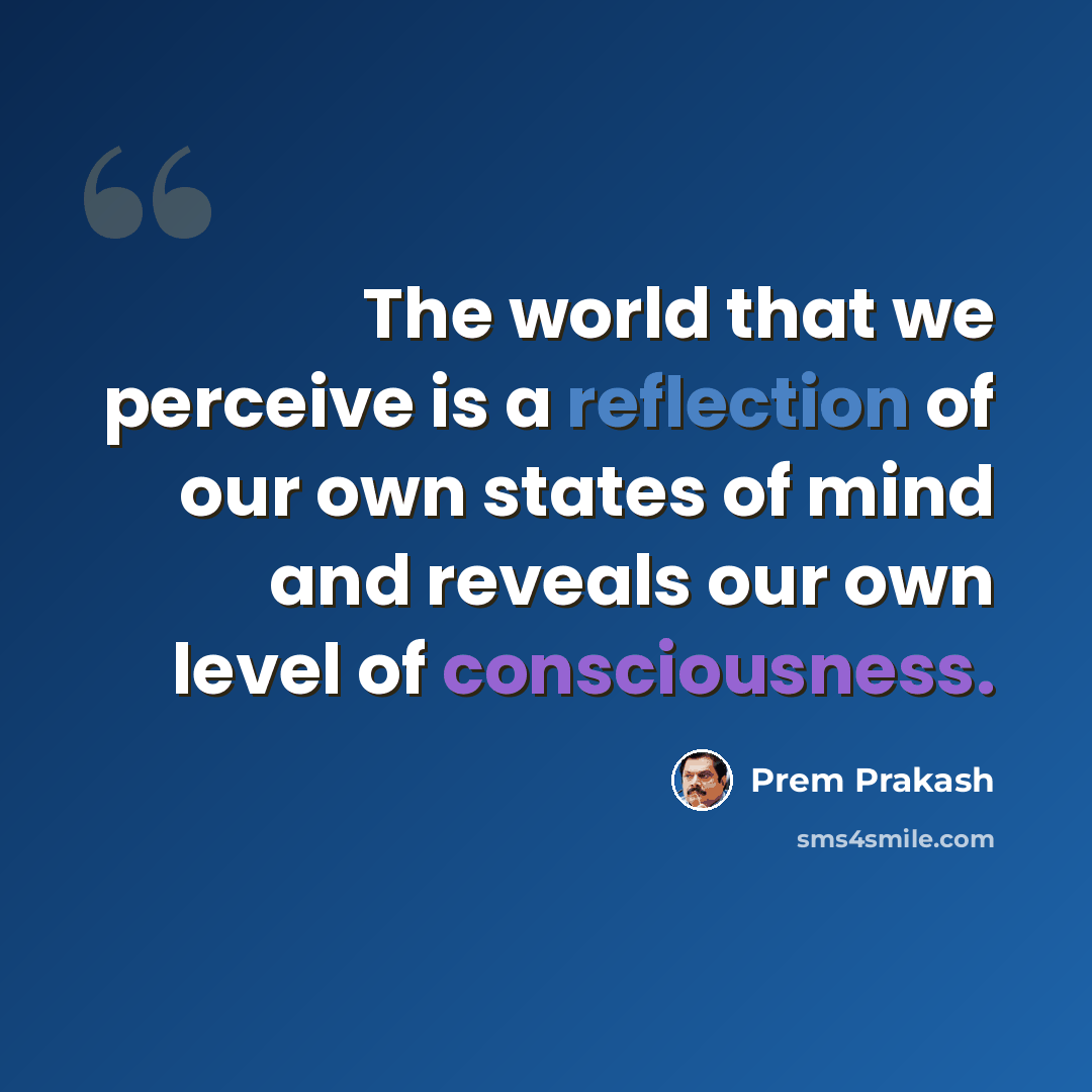 “The world that we perceive is a reflection of our own states of mind and reveals our own level of consciousness.” quote by Prem Prakash