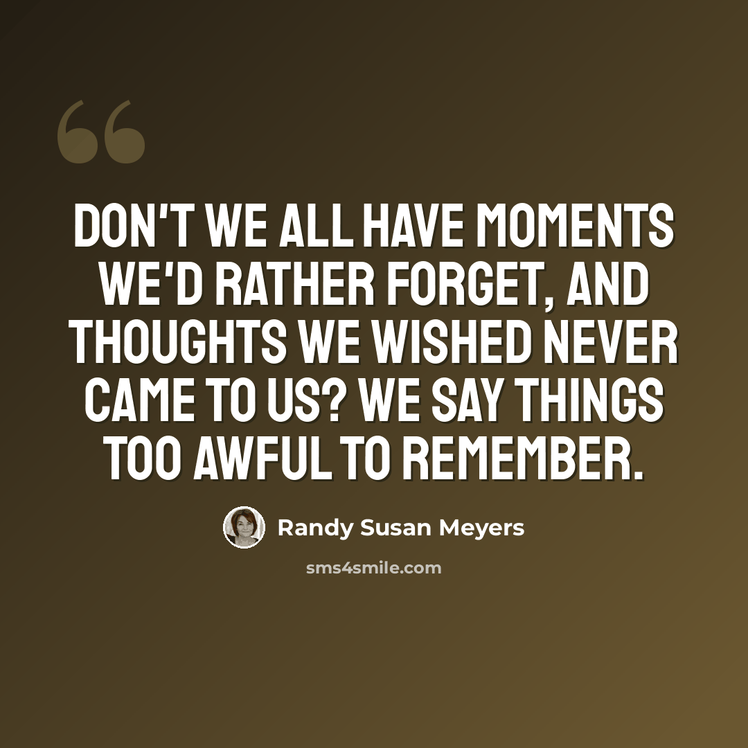 “Don't we all have moments we'd rather forget, and thoughts we wished never came to us? We say things too awful to remember.” quote by Randy Susan Meyers