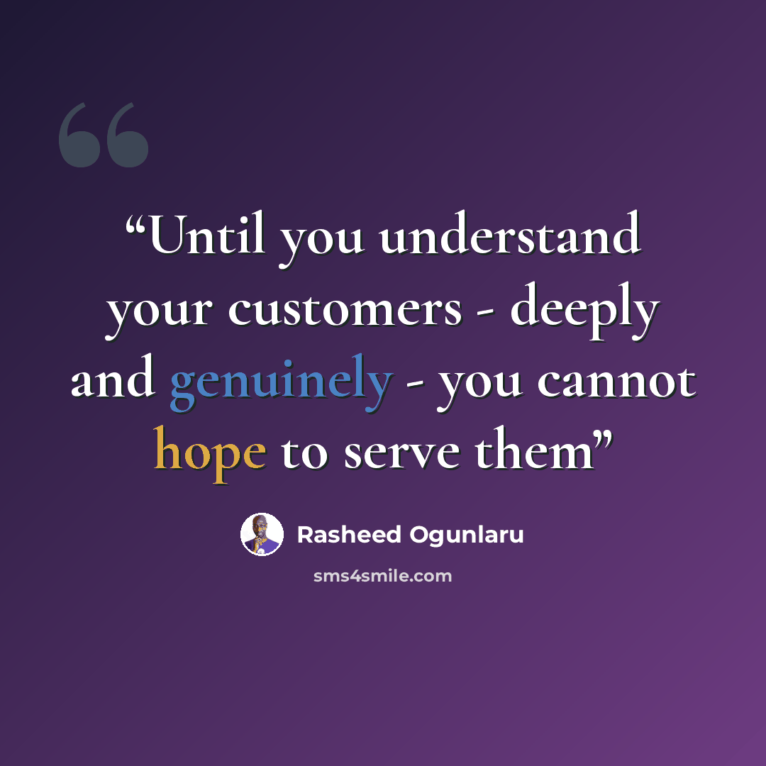 “Until you understand your customers - deeply and genuinely - you cannot hope to serve them” quote by Rasheed Ogunlaru