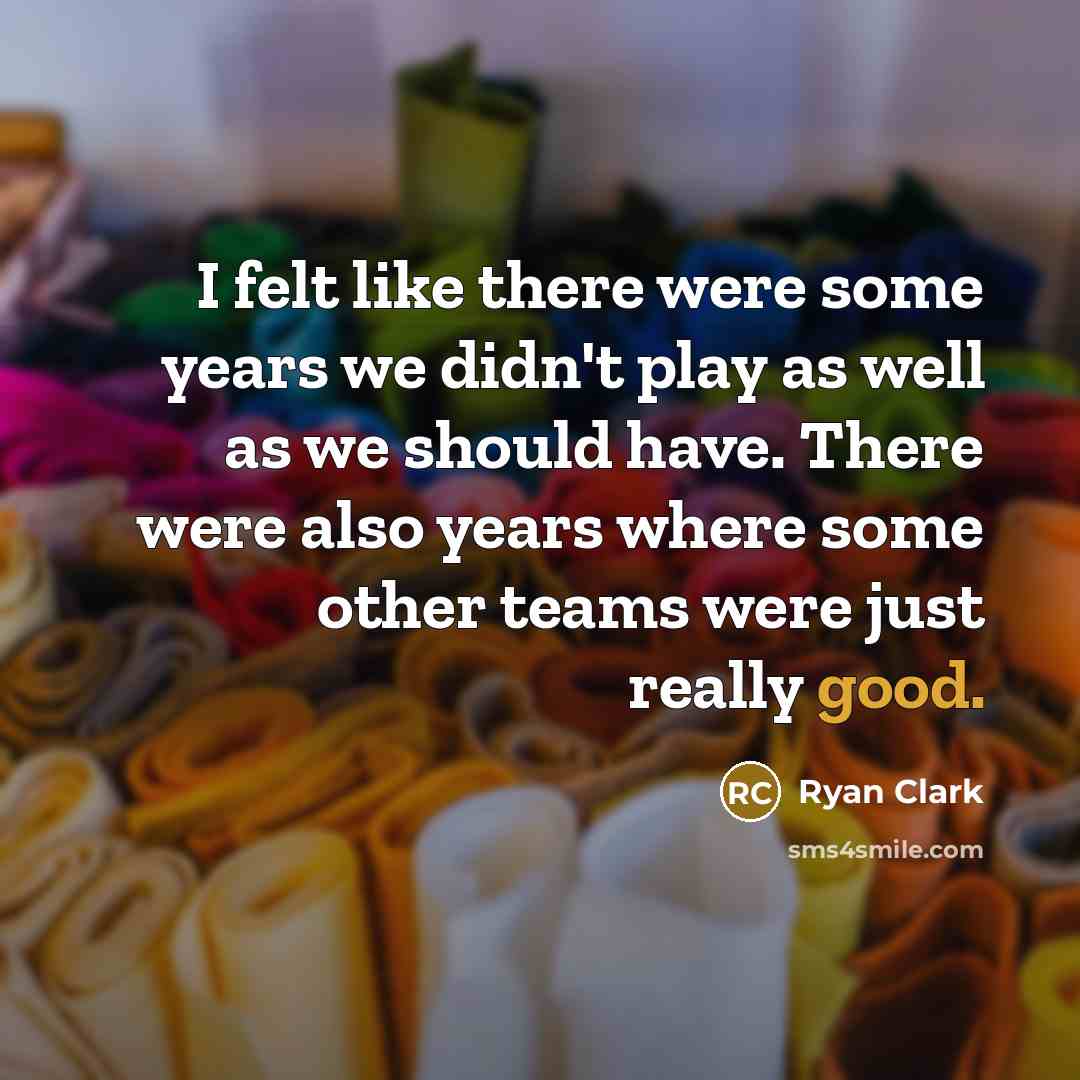 “I felt like there were some years we didn't play as well as we should have. There were also years where some other teams were just really good.” quote by Ryan Clark