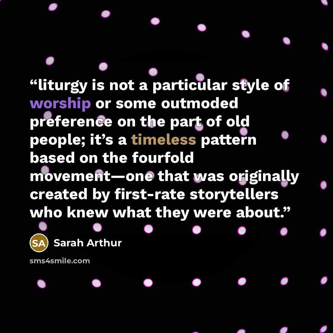 “liturgy is not a particular style of worship or some outmoded preference on the part of old people; it’s a timeless pattern based on the fourfold movement—one that was originally created by first-rate storytellers who knew what they were about.” quote by Sarah Arthur