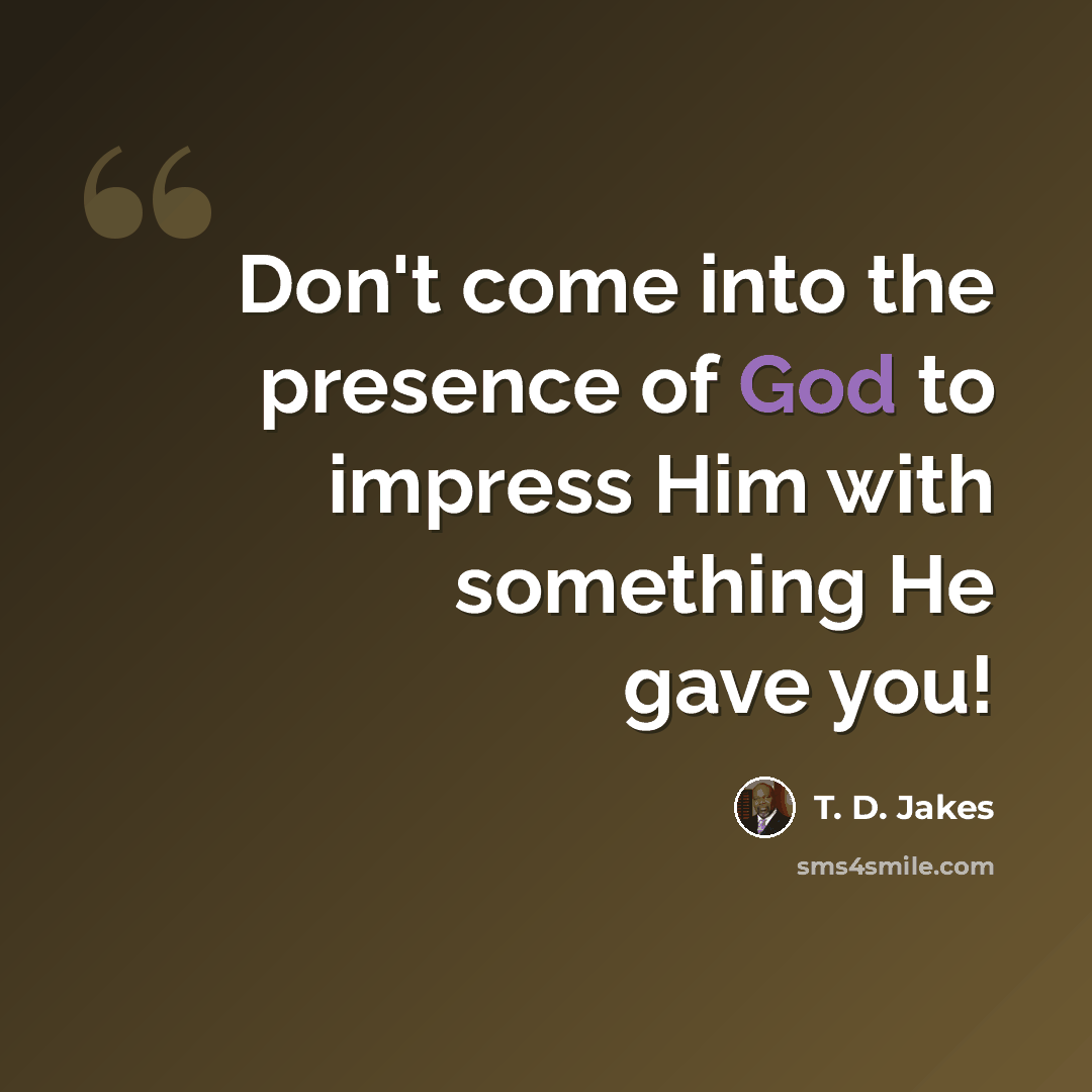 “Don't come into the presence of God to impress Him with something He gave you!” quote by T. D. Jakes