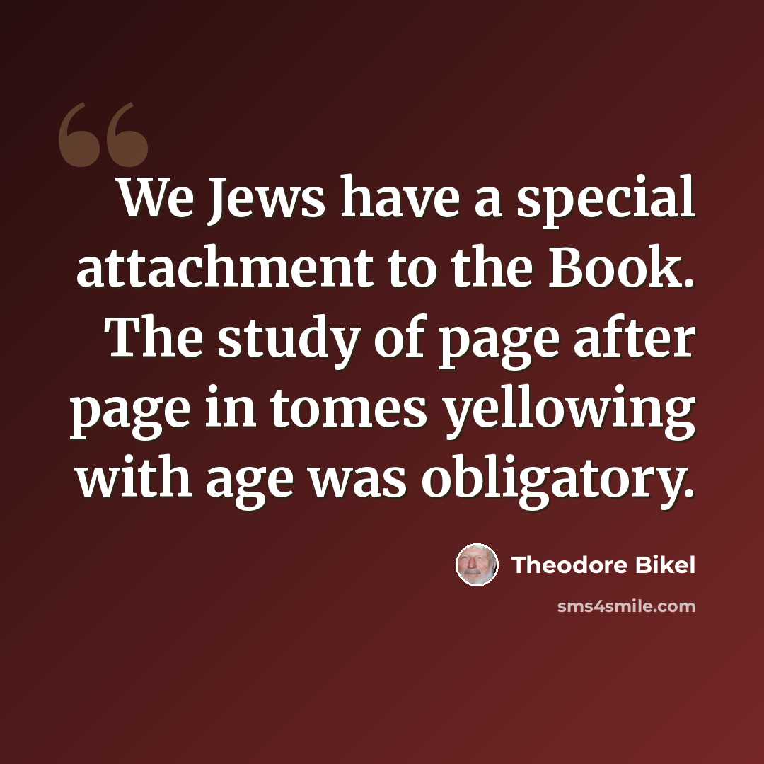 “We Jews have a special attachment to the Book. The study of page after page in tomes yellowing with age was obligatory.” quote by Theodore Bikel