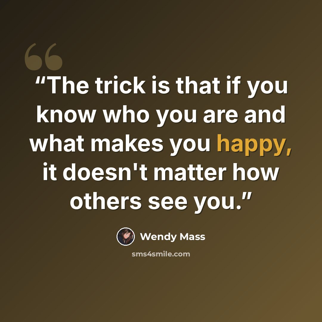 “The trick is that if you know who you are and what makes you happy, it doesn't matter how others see you.” quote by Wendy Mass