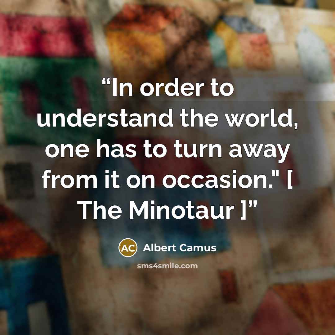 “In order to understand the world, one has to turn away from it on occasion." [ The Minotaur ]” quote by Albert Camus