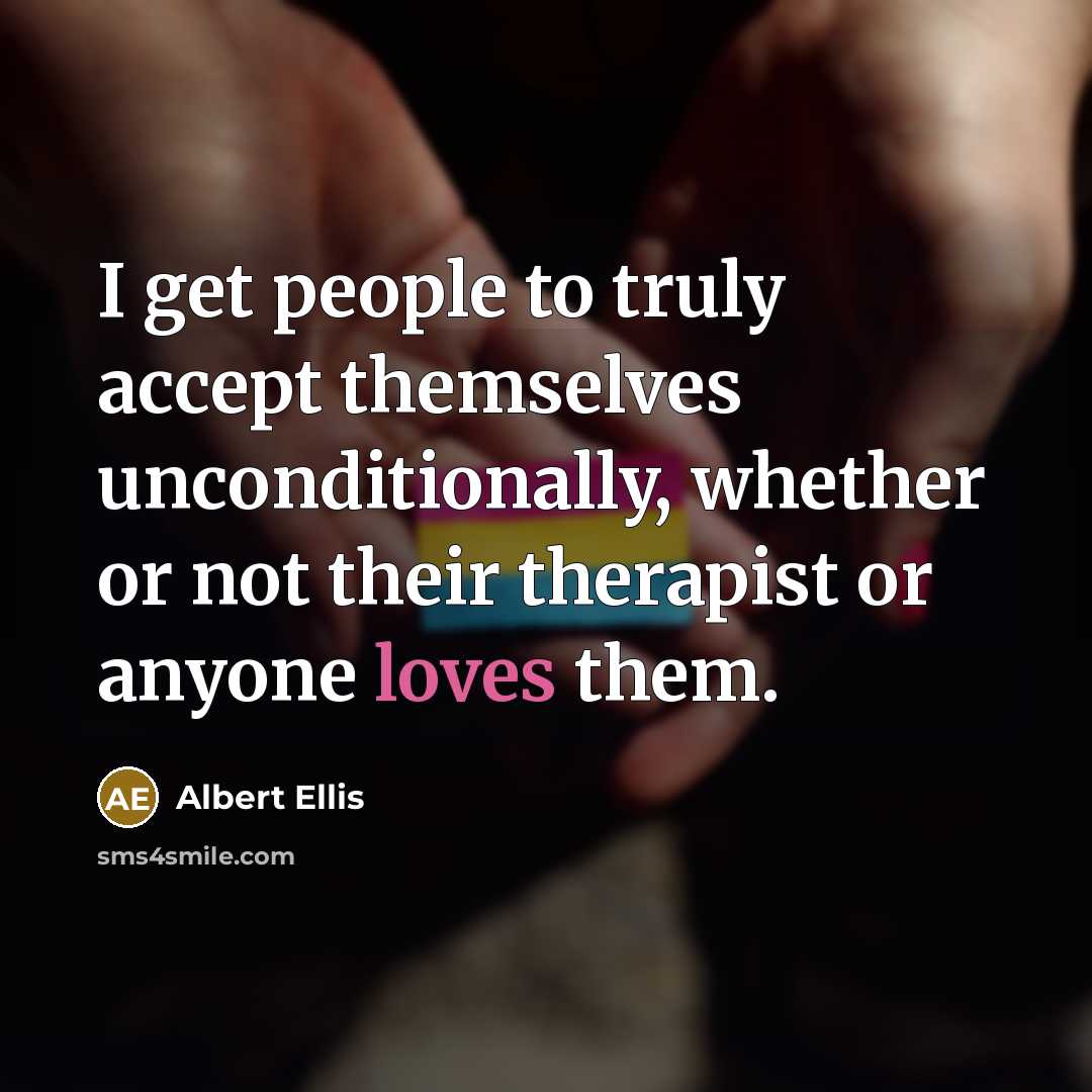 “I get people to truly accept themselves unconditionally, whether or not their therapist or anyone loves them.” quote by Albert Ellis
