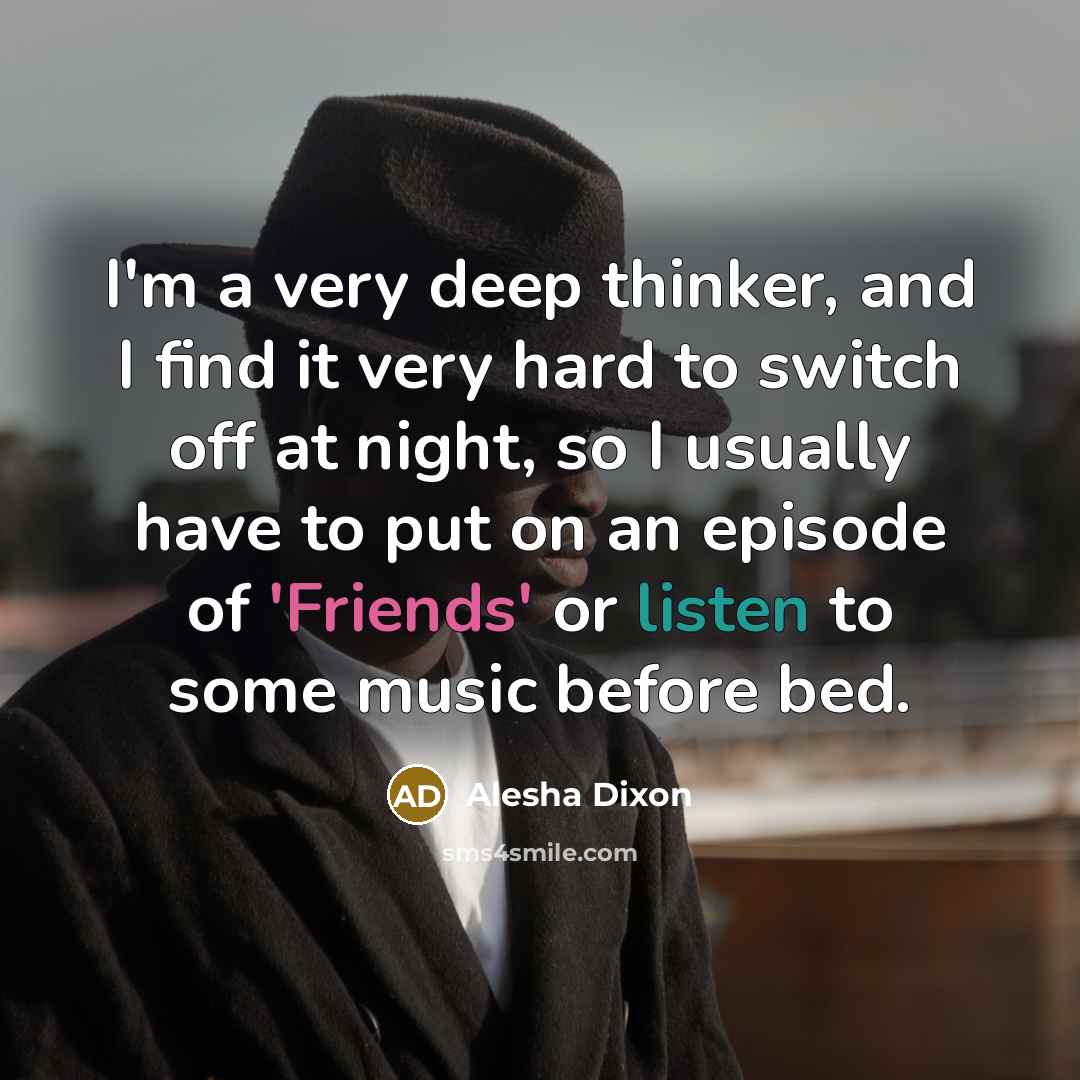 “I'm a very deep thinker, and I find it very hard to switch off at night, so I usually have to put on an episode of 'Friends' or listen to some music before bed.” quote by Alesha Dixon