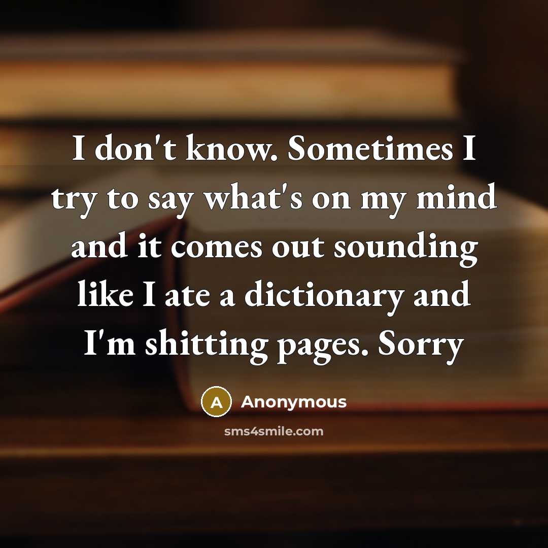 “I don't know. Sometimes I try to say what's on my mind and it comes out sounding like I ate a dictionary and I'm shitting pages. Sorry” quote by Anonymous