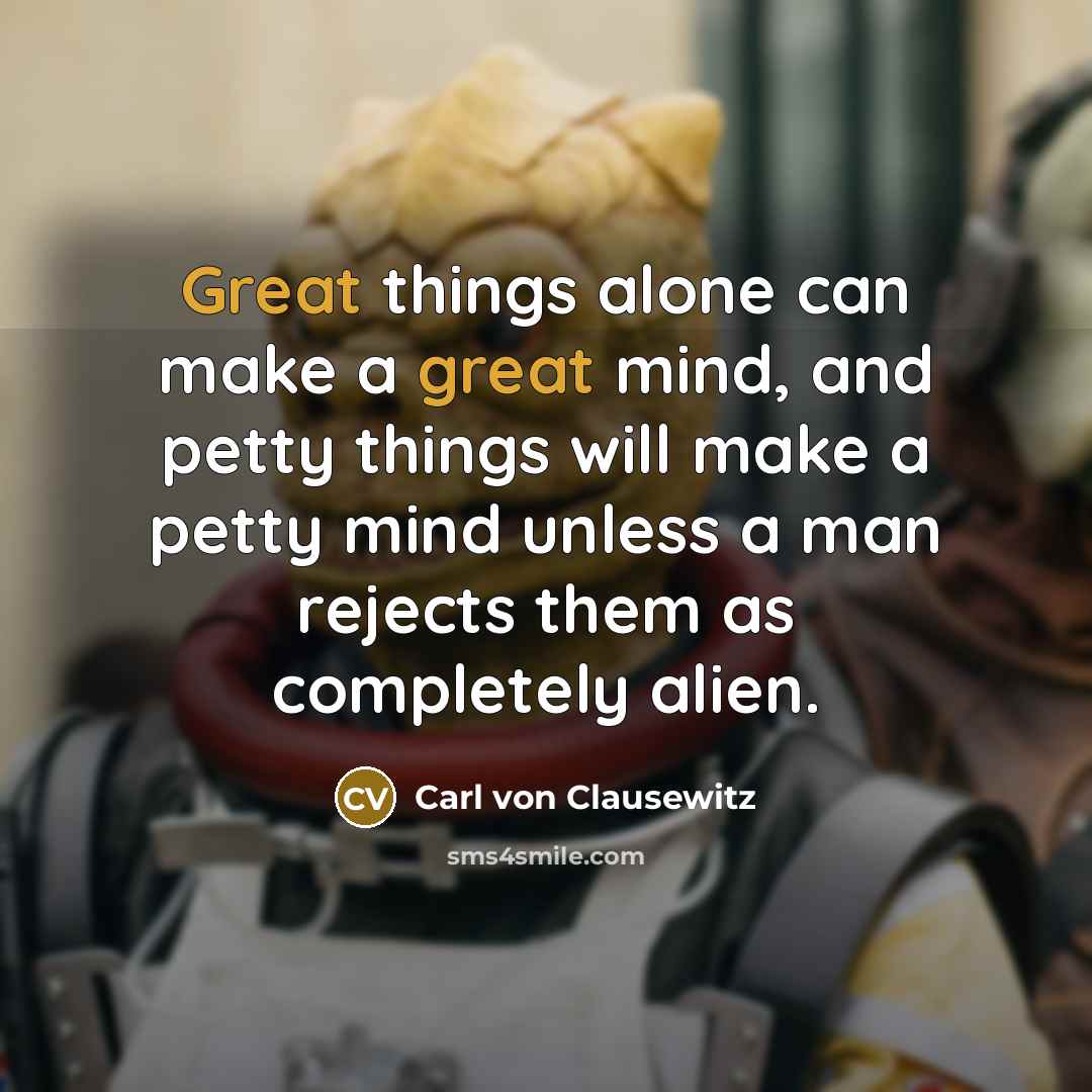 “Great things alone can make a great mind, and petty things will make a petty mind unless a man rejects them as completely alien.” quote by Carl von Clausewitz
