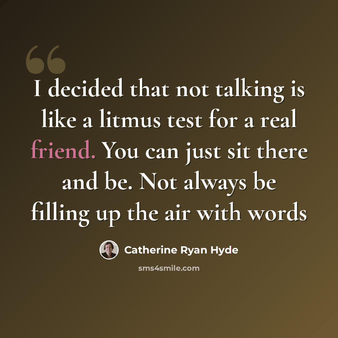 “I decided that not talking is like a litmus test for a real friend. You can just sit there and be. Not always be filling up the air with words” quote by Catherine Ryan Hyde