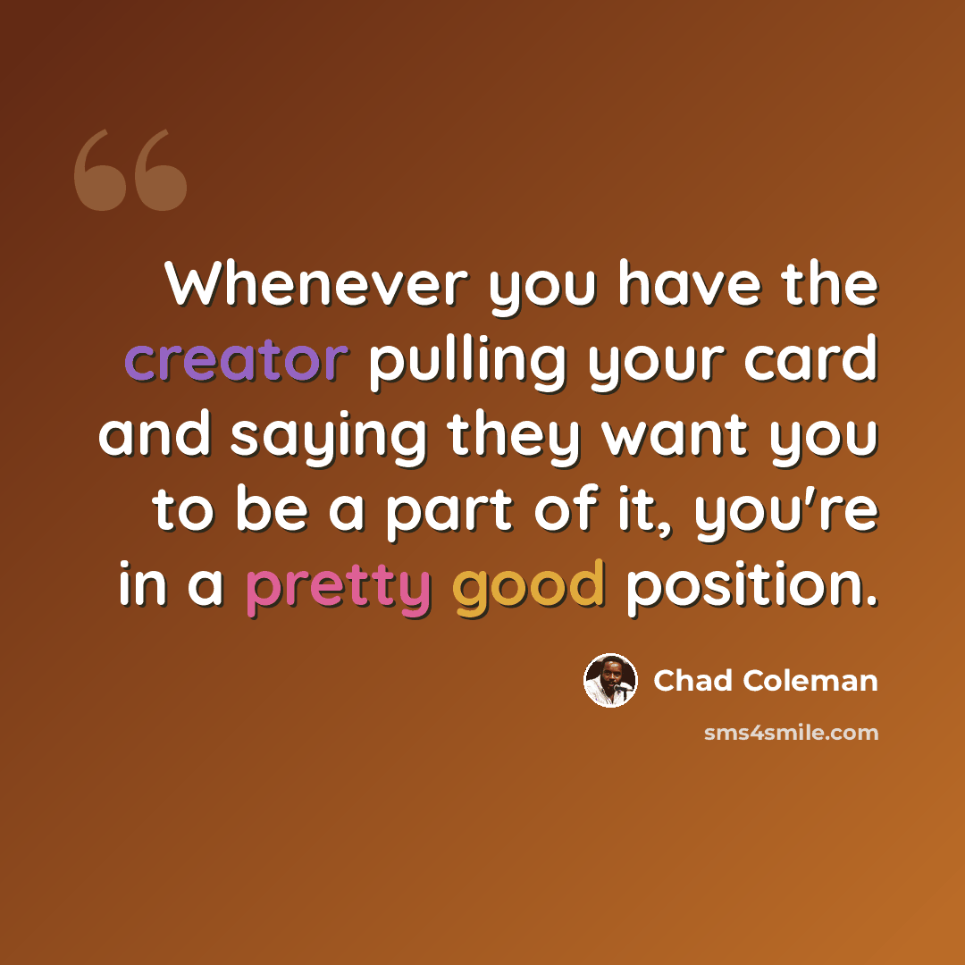 “Whenever you have the creator pulling your card and saying they want you to be a part of it, you're in a pretty good position.” quote by Chad Coleman