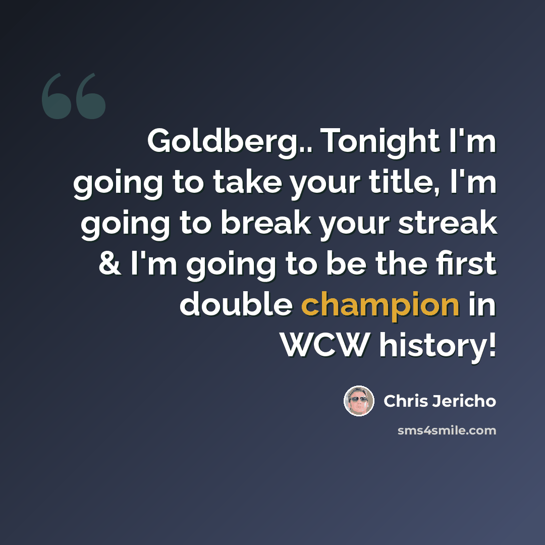 “Goldberg.. Tonight I'm going to take your title, I'm going to break your streak & I'm going to be the first double champion in WCW history!” quote by Chris Jericho