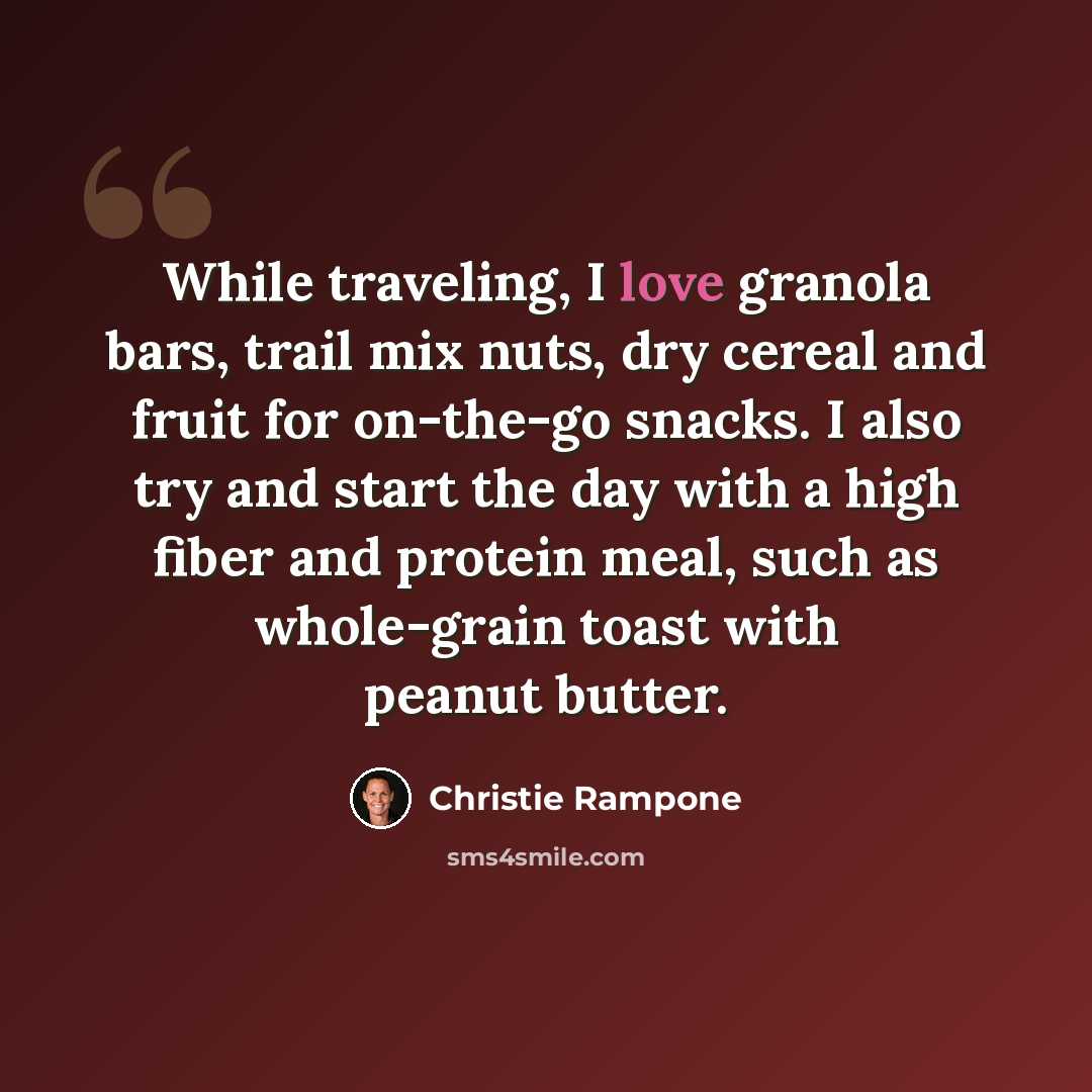 “While traveling, I love granola bars, trail mix nuts, dry cereal and fruit for on-the-go snacks. I also try and start the day with a high fiber and protein meal, such as whole-grain toast with peanut butter.” quote by Christie Rampone