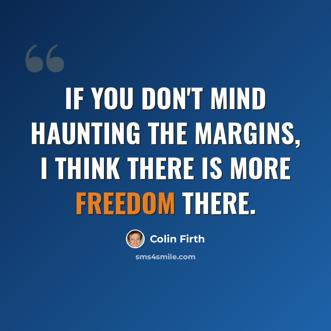 “If you don't mind haunting the margins, I think there is more freedom there.” quote by Colin Firth
