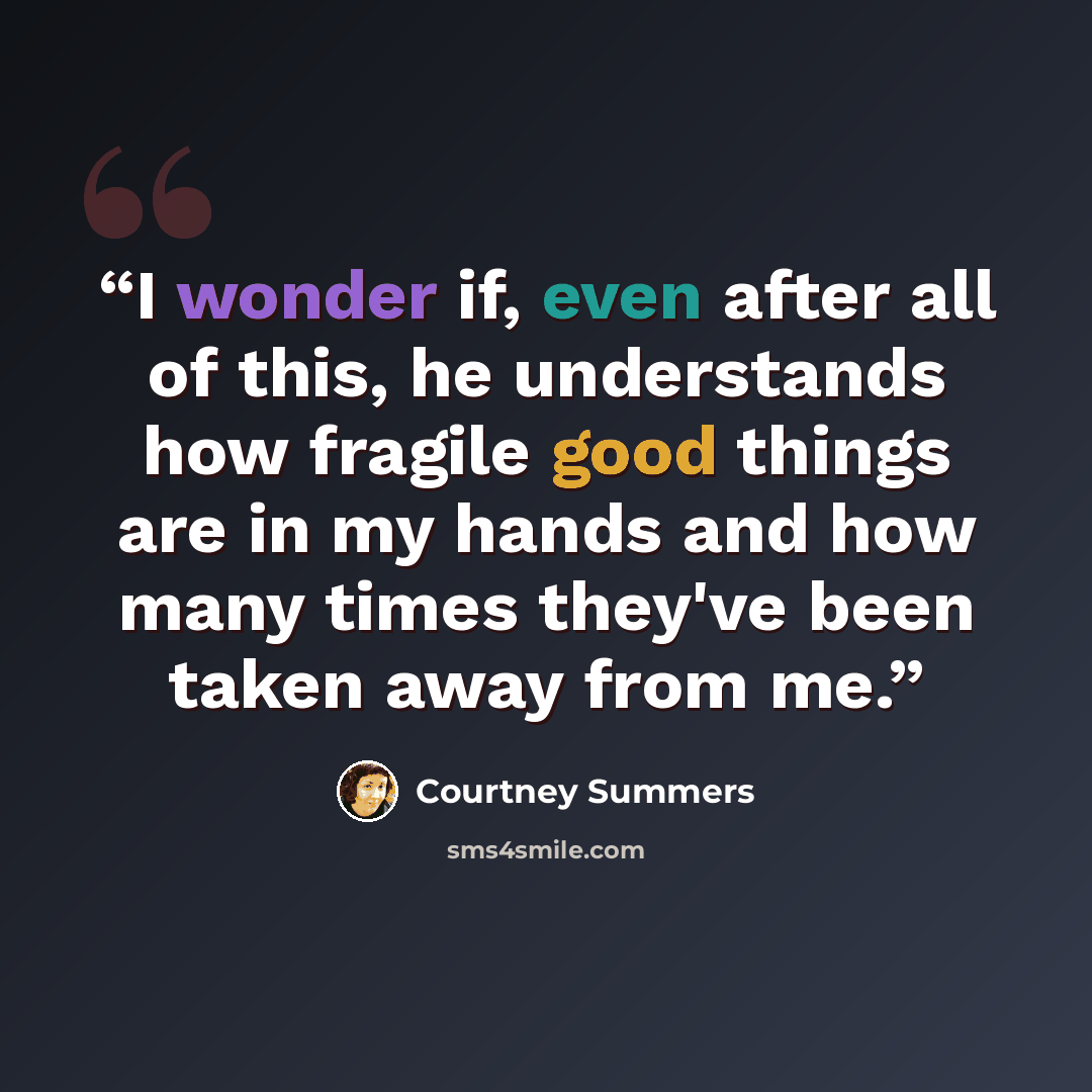 “I wonder if, even after all of this, he understands how fragile good things are in my hands and how many times they've been taken away from me.” quote by Courtney Summers