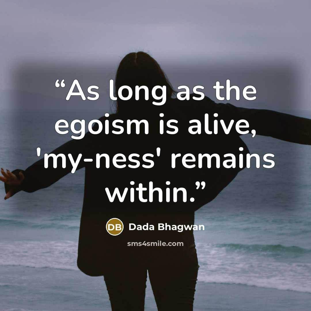 “As long as the egoism is alive, 'my-ness' remains within.” quote by Dada Bhagwan