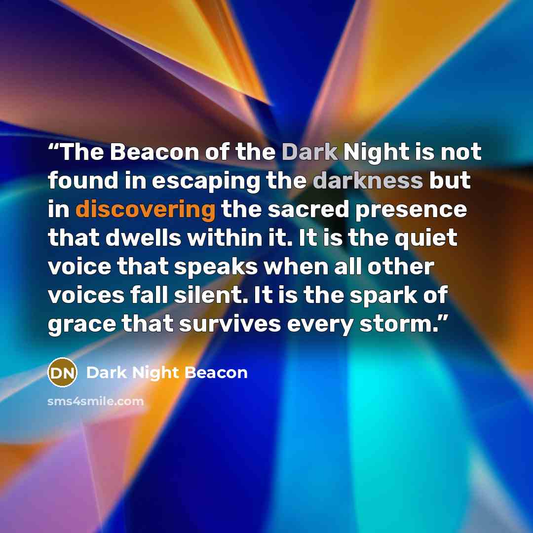 “The Beacon of the Dark Night is not found in escaping the darkness but in discovering the sacred presence that dwells within it. It is the quiet voice that speaks when all other voices fall silent. It is the spark of grace that survives every storm.” quote by Dark Night Beacon