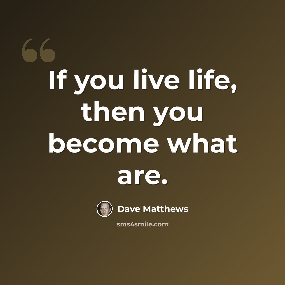 “If you live life, then you become what are.” quote by Dave Matthews