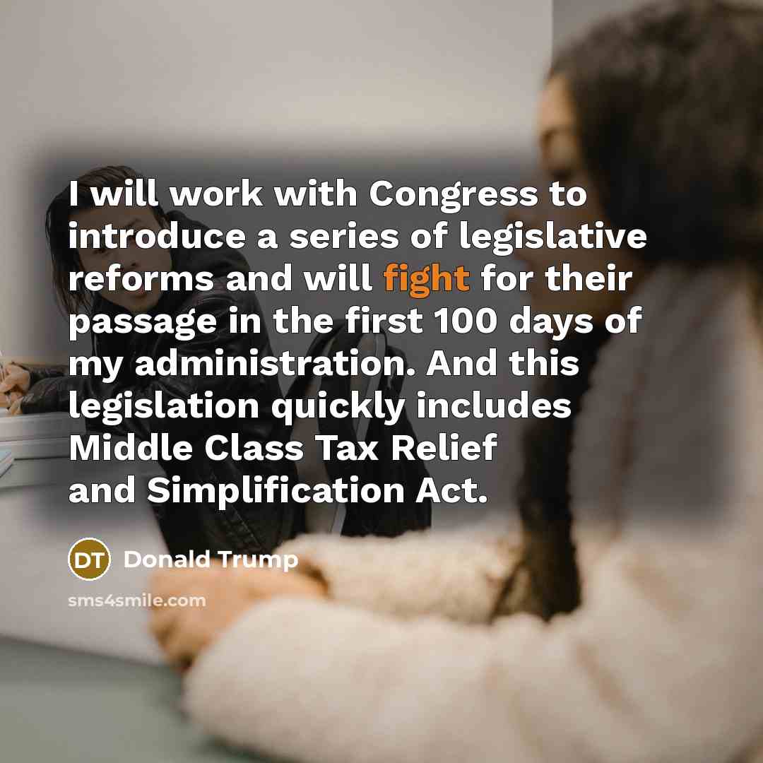 “I will work with Congress to introduce a series of legislative reforms and will fight for their passage in the first 100 days of my administration. And this legislation quickly includes Middle Class Tax Relief and Simplification Act.” quote by Donald Trump