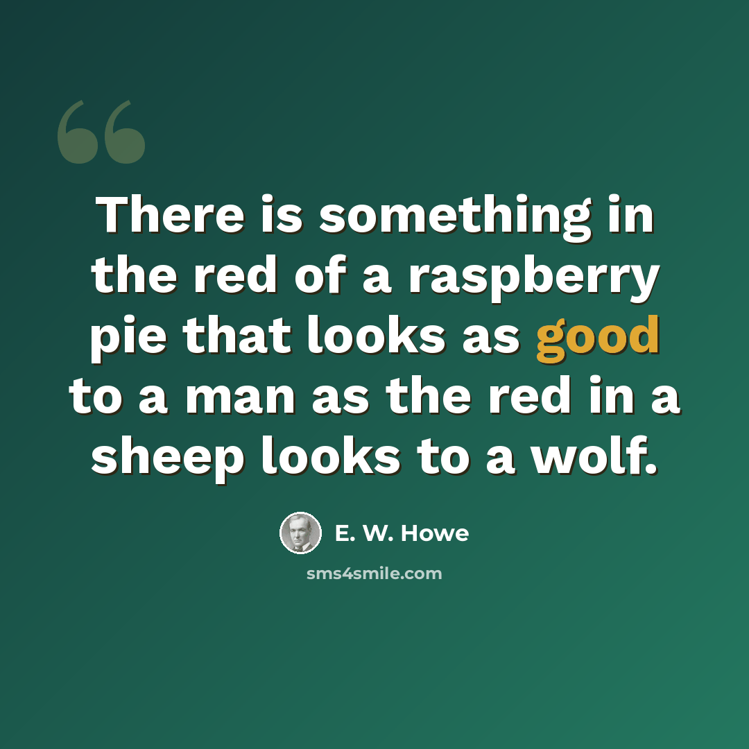 “There is something in the red of a raspberry pie that looks as good to a man as the red in a sheep looks to a wolf.” quote by E. W. Howe