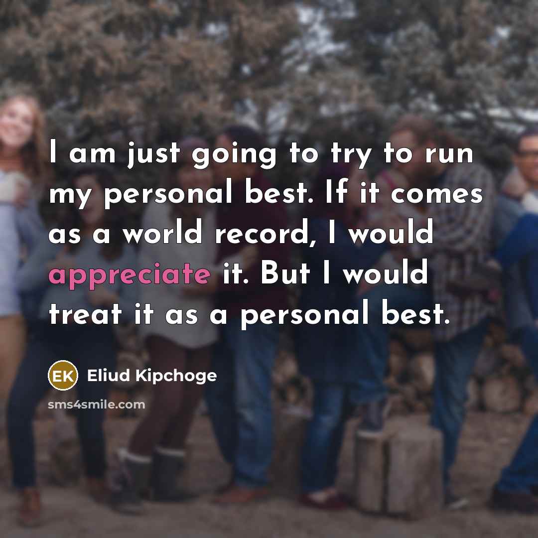 “I am just going to try to run my personal best. If it comes as a world record, I would appreciate it. But I would treat it as a personal best.” quote by Eliud Kipchoge