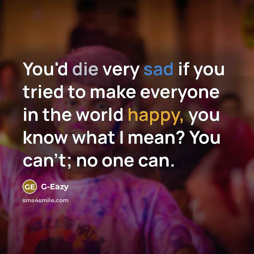 “You'd die very sad if you tried to make everyone in the world happy, you know what I mean? You can't; no one can.” quote by G-Eazy