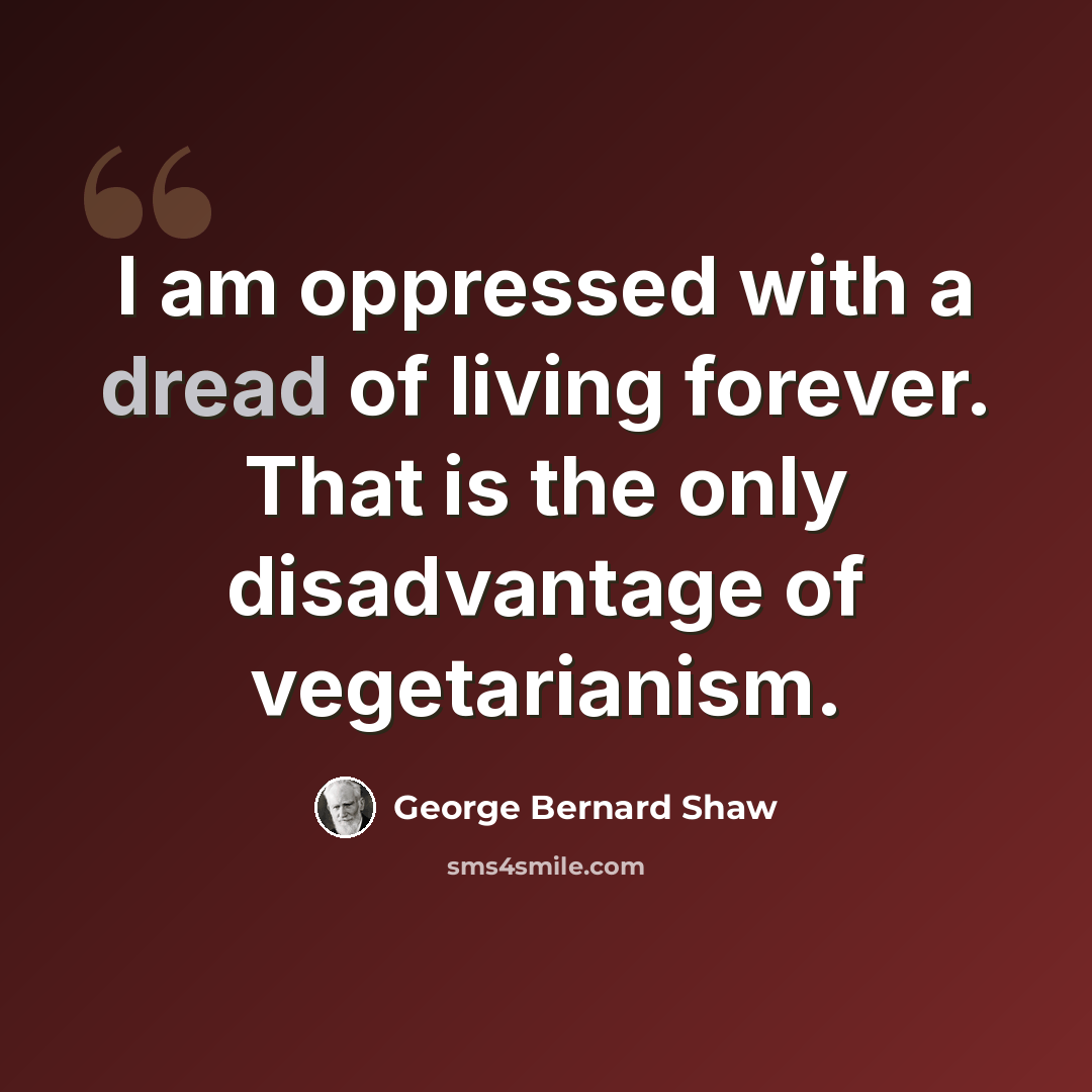 “I am oppressed with a dread of living forever. That is the only disadvantage of vegetarianism.” quote by George Bernard Shaw