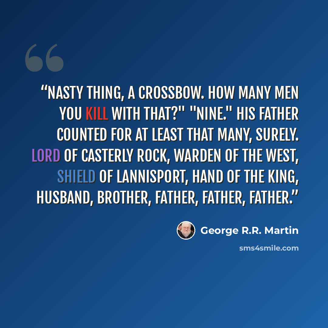 “Nasty thing, a crossbow. How many men you kill with that?" "Nine." His father counted for at least that many, surely. Lord of Casterly Rock, Warden of the West, Shield of Lannisport, Hand of the King, husband, brother, father, father, father.” quote by George R.R. Martin