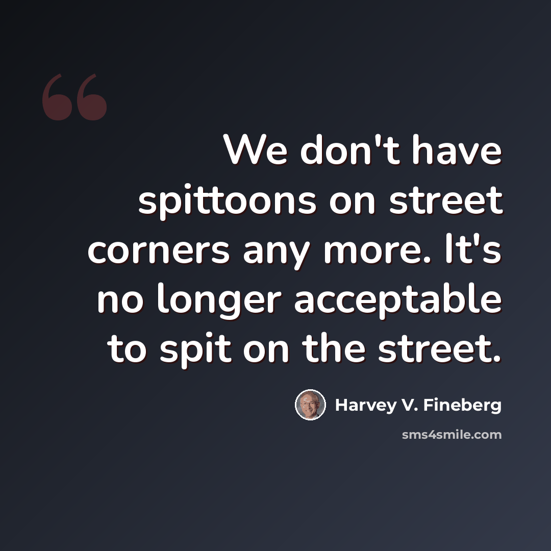 “We don't have spittoons on street corners any more. It's no longer acceptable to spit on the street.” quote by Harvey V. Fineberg