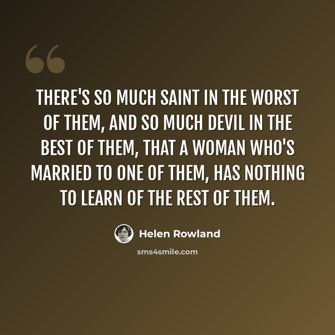 “There's so much saint in the worst of them, and so much devil in the best of them, that a woman who's married to one of them, has nothing to learn of the rest of them.” quote by Helen Rowland