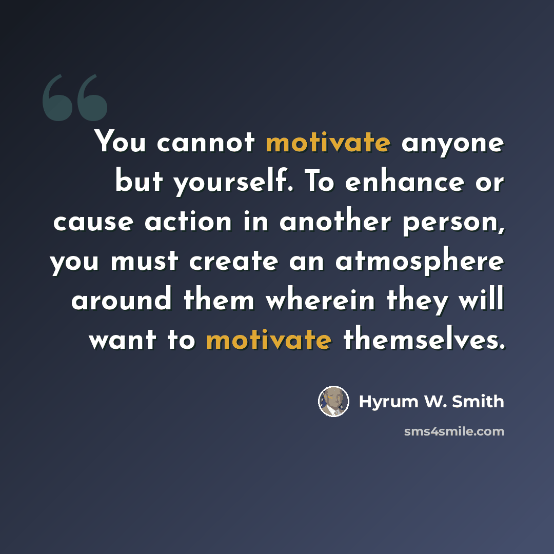 “You cannot motivate anyone but yourself. To enhance or cause action in another person, you must create an atmosphere around them wherein they will want to motivate themselves.” quote by Hyrum W. Smith