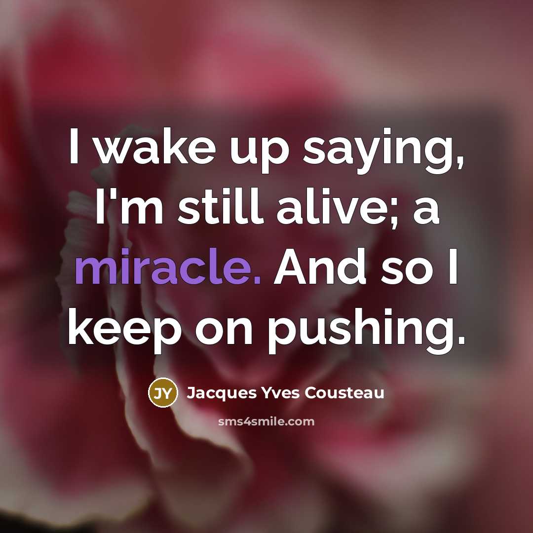 “I wake up saying, I'm still alive; a miracle. And so I keep on pushing.” quote by Jacques Yves Cousteau