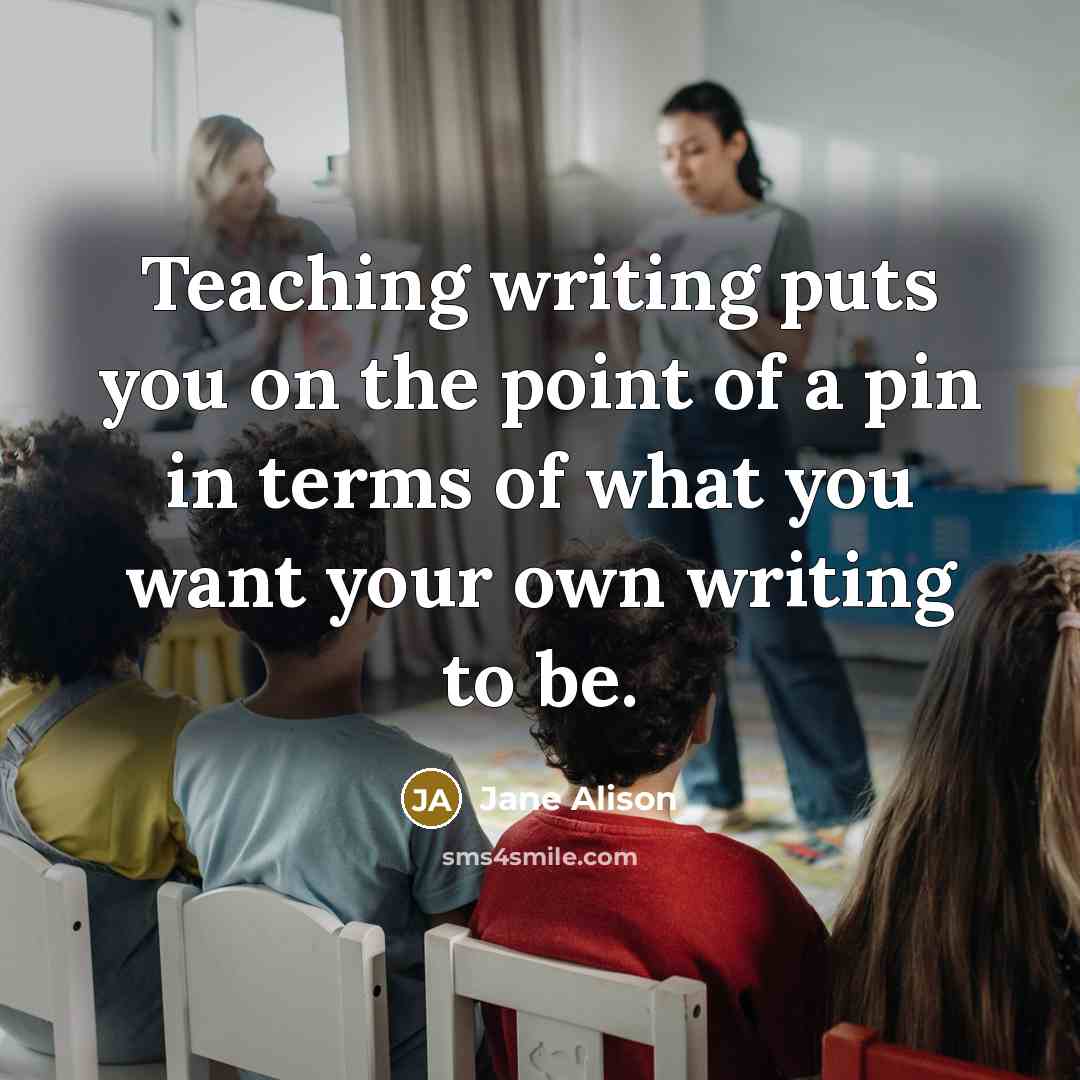 “Teaching writing puts you on the point of a pin in terms of what you want your own writing to be.” quote by Jane Alison
