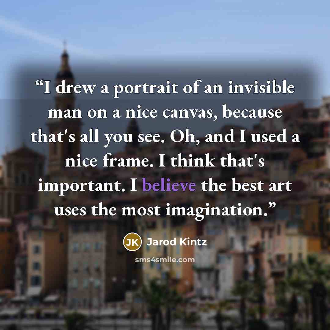 “I drew a portrait of an invisible man on a nice canvas, because that's all you see. Oh, and I used a nice frame. I think that's important. I believe the best art uses the most imagination.” quote by Jarod Kintz