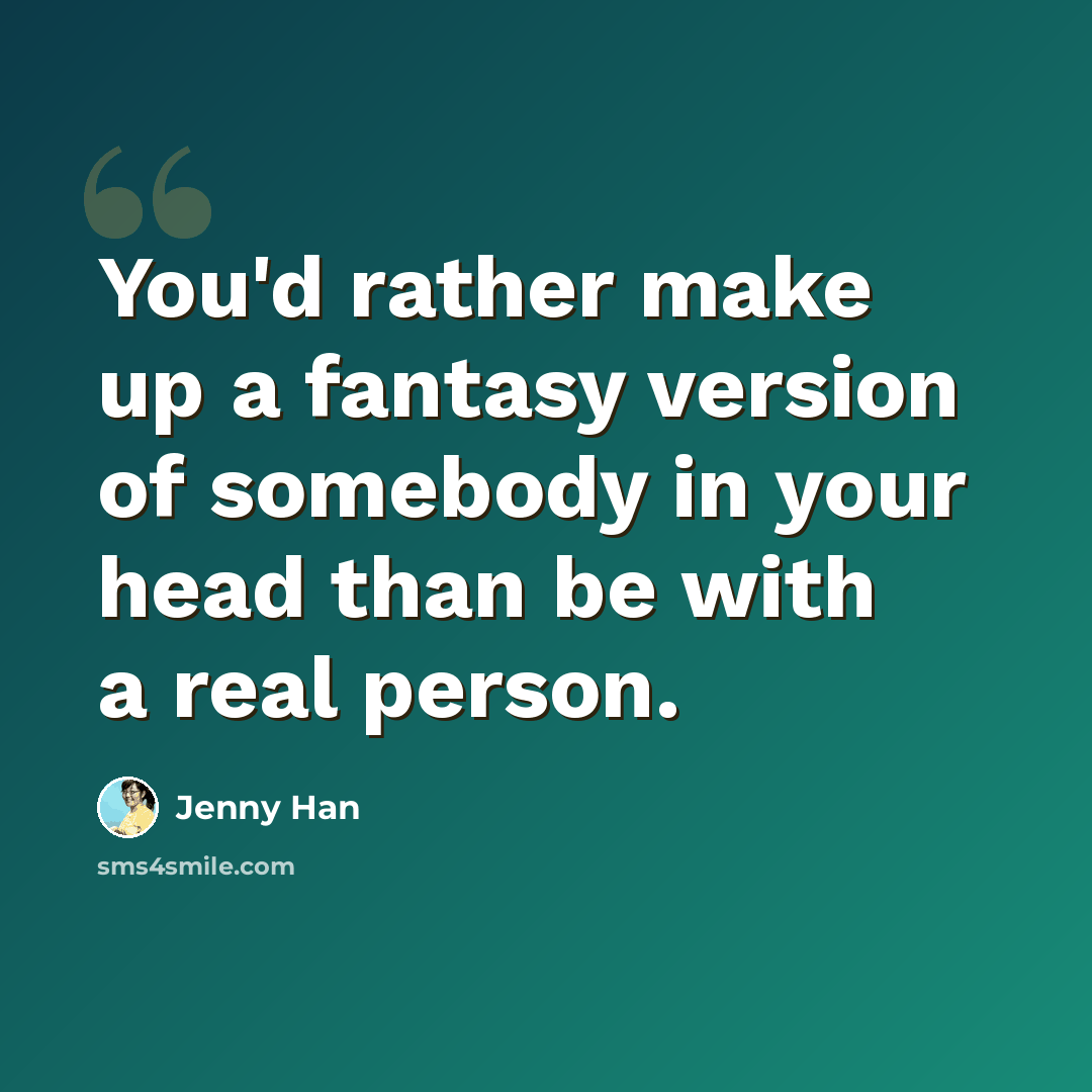 “You'd rather make up a fantasy version of somebody in your head than be with a real person.” quote by Jenny Han
